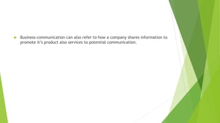  Business communication can also refer to how a company shares information to
promote it’s product also services to potential communication.
 