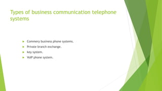 Types of business communication telephone
systems
 Commery business phone systems.
 Private branch exchange.
 key system.
 VoIP phone system.
 