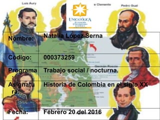 Nombre: Natalia López Serna
Código: 000373259
Programa
:
Trabajo social / nocturna.
Asignatu
ra:
Historia de Colombia en el siglo XX
Fecha: Febrero 20 del 2016
 