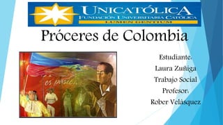 Próceres de Colombia
Estudiante:
Laura Zuñiga
Trabajo Social
Profesor:
Rober Velásquez
 