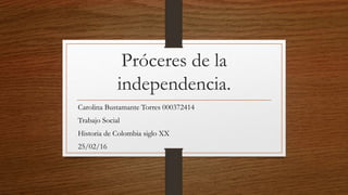 Próceres de la
independencia.
Carolina Bustamante Torres 000372414
Trabajo Social
Historia de Colombia siglo XX
25/02/16
 