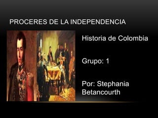 Historia de Colombia
Grupo: 1
Por: Stephania
Betancourth
PROCERES DE LA INDEPENDENCIA
 