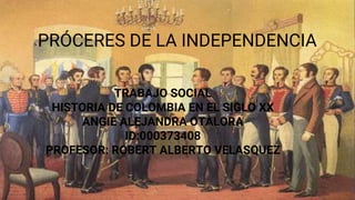 PRÓCERES DE LA INDEPENDENCIA
TRABAJO SOCIAL
HISTORIA DE COLOMBIA EN EL SIGLO XX
ANGIE ALEJANDRA OTÀLORA
ID:000373408
PROFESOR: ROBERT ALBERTO VELASQUEZ
 