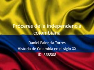 Próceres de la independencia
colombiana
Daniel Palencia Torres
Historia de Colombia en el siglo XX
ID: 368508
 