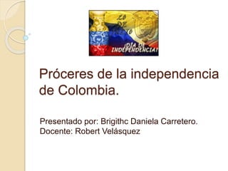 Próceres de la independencia
de Colombia.
Presentado por: Brigithc Daniela Carretero.
Docente: Robert Velásquez
 