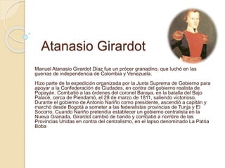 Atanasio Girardot
Manuel Atanasio Girardot Díaz fue un prócer granadino, que luchó en las
guerras de independencia de Colo...