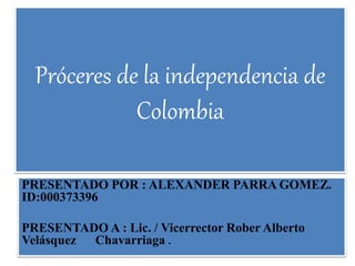 Próceres de la independencia de
Colombia
PRESENTADO POR : ALEXANDER PARRA GOMEZ.
ID:000373396
PRESENTADO A : Lic. / Vicerrector Rober Alberto
Velásquez Chavarriaga .
 