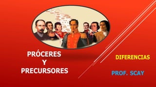 PRÓCERES
Y
DIFERENCIAS
PRECURSORES PROF. SCAY
 