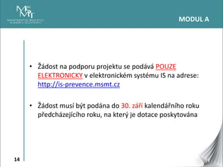 14
• Žádost na podporu projektu se podává POUZE
ELEKTRONICKY v elektronickém systému IS na adrese:
http://is-prevence.msmt...