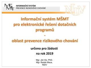 Informační systém MŠMT
pro elektronické řešení dotačních
programů
-
oblast prevence rizikového chování
určeno pro žádosti
na rok 2019
Mgr. Ján Ičo, PhD.
Mgr. Radek Maca,
NIDV
 