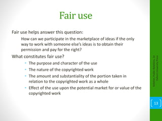 Fair use
Fair use helps answer this question:
How can we participate in the marketplace of ideas if the only
way to work with someone else’s ideas is to obtain their
permission and pay for the right?
What constitutes fair use?
• The purpose and character of the use
• The nature of the copyrighted work
• The amount and substantiality of the portion taken in
relation to the copyrighted work as a whole
• Effect of the use upon the potential market for or value of the
copyrighted work
Kelleher,PublicRelations,1e
OxfordUniversityPress
13
 