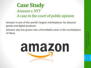 Case Study
Amazon v. NYT
A case in the courtof publicopinion
Amazon is one of the world’s largest marketplaces for physical
goods and digital products.
Amazon also has grown into a formidable voice in the marketplace
of ideas.
Kelleher,PublicRelations,1e
OxfordUniversityPress
7
 