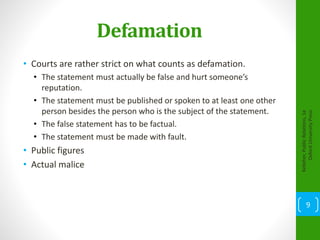 Defamation
• Courts are rather strict on what counts as defamation.
• The statement must actually be false and hurt someone’s
reputation.
• The statement must be published or spoken to at least one other
person besides the person who is the subject of the statement.
• The false statement has to be factual.
• The statement must be made with fault.
• Public figures
• Actual malice
Kelleher,PublicRelations,1e
OxfordUniversityPress
9
 