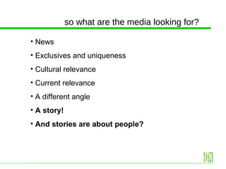 so what are the media looking for? News Exclusives and uniqueness Cultural relevance Current relevance A different angle A story! And stories are about people? 