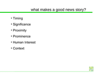 what makes a good news story? Timing Significance Proximity Prominence Human Interest Context 