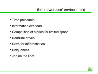 Time pressures Information overload Competition of stories for limited space Deadline driven Drive for differentiation Uniqueness Job on the line!  the ‘newsroom’ environment 
