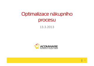 Optimalizace nákupního
       procesu
       13.3.2013




                         |   1
 