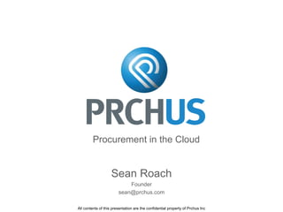 Sean Roach
Founder
sean@prchus.com
Procurement in the Cloud
All contents of this presentation are the confidential property of Prchus Inc
 