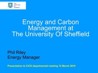 Energy and Carbon Management at The University Of Sheffield Phil Riley Energy Manager Presentation to CiCS departmental meeting 12 March 2010 