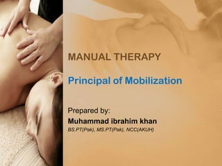 MANUAL THERAPY
Principal of Mobilization
Prepared by:
Muhammad ibrahim khan
BS.PT(Pak), MS.PT(Pak), NCC(AKUH)

 