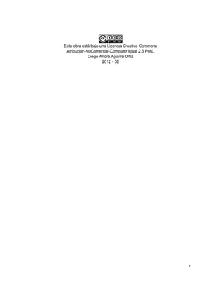 Este obra está bajo una Licencia Creative Commons
 Atribución-NoComercial-Compartir Igual 2.5 Perú.
             Diego André Aguirre Ortiz
                     2012 - 02




                                                    7
 