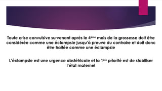 Toute crise convulsive survenant après le 4ème
mois de la grossesse doit être
considérée comme une éclampsie jusqu’à preuve du contraire et doit donc
être traitée comme une éclampsie
L’éclampsie est une urgence obstétricale et la 1ère
priorité est de stabiliser
l’état maternel
 