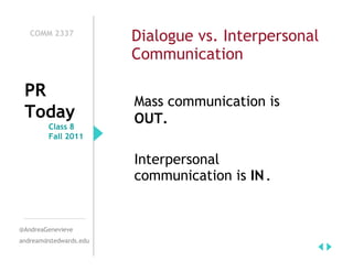 COMM 2337
                        Dialogue vs. Interpersonal
                        Communication

 PR
                        Mass communication is
 Today                  OUT.
        Class 8
        Fall 2011


                        Interpersonal
                        communication is IN.


@AndreaGenevieve
andream@stedwards.edu
 