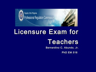 Licensure Exam forLicensure Exam for
TeachersTeachers
Bernardino C. Abundo, Jr.Bernardino C. Abundo, Jr.
PhD EM 518PhD EM 518
 