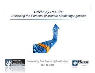 Driven by Results:
Unlocking the Potential of Modern Marketing Agencies




          Presented by Paul Roetzer (@PaulRoetzer)
                       Oct. 12, 2011
 