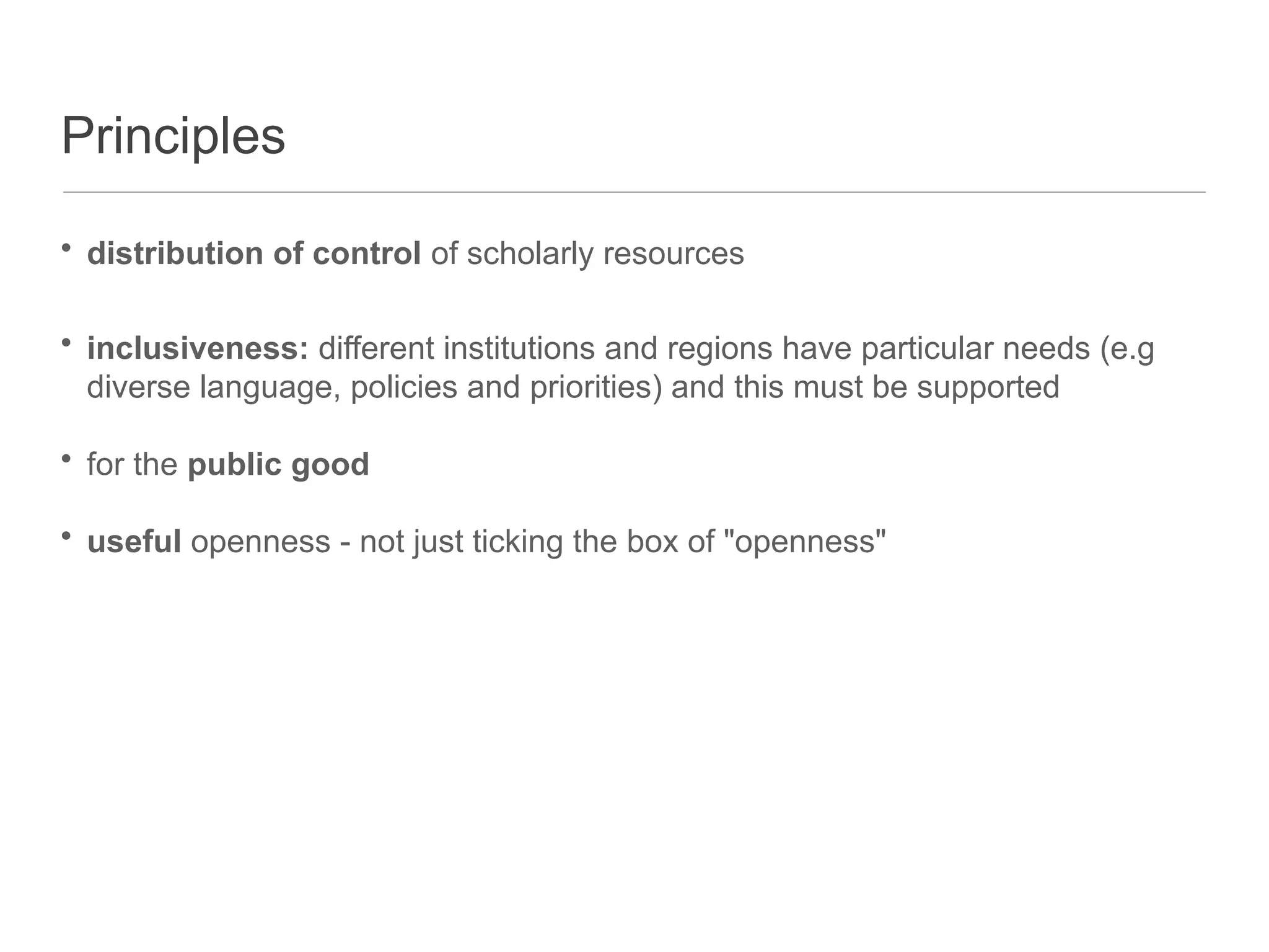 Principles
• distribution of control of scholarly resources
• inclusiveness: different institutions and regions have particular needs (e.g
diverse language, policies and priorities) and this must be supported
• for the public good
• useful openness - not just ticking the box of "openness"
 