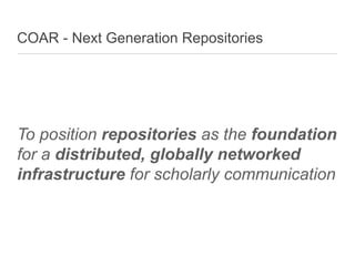 COAR - Next Generation Repositories
To position repositories as the foundation
for a distributed, globally networked
infrastructure for scholarly communication
 