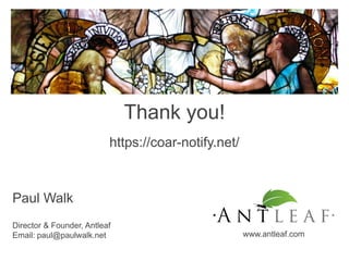 Thank you!
Paul Walk
Director & Founder, Antleaf
Email: paul@paulwalk.net www.antleaf.com
https://coar-notify.net/
 