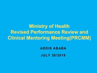 ADDIS ABABA
JULY 30/2019
Ministry of Health
Revised Performance Review and
Clinical Mentoring Meeting(PRCMM)
 