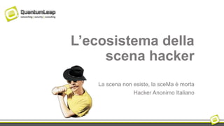 L’ecosistema della
scena hacker
La scena non esiste, la sceMa è morta
Hacker Anonimo Italiano
 