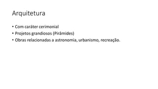 Arquitetura
• Com caráter cerimonial
• Projetos grandiosos (Pirâmides)
• Obras relacionadas a astronomia, urbanismo, recreação.
 