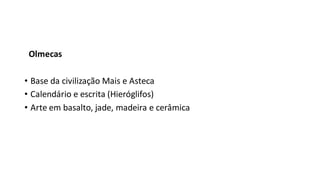 Olmecas
• Base da civilização Mais e Asteca
• Calendário e escrita (Hieróglifos)
• Arte em basalto, jade, madeira e cerâmica
 