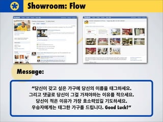 Showroom: Flow
“당신이 갖고 싶은 가구에 당신의 이름을 태그하세요.
그리고 댓글로 당신이 그걸 가져야하는 이유를 적으세요.
당신이 적은 이유가 가장 호소력있길 기도하세요.
우승자에게는 태그한 가구를 드립니다. Good Luck!”
Message:
 