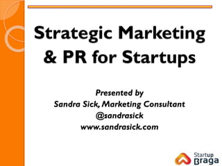 Strategic Marketing
& PR for Startups
Presented by
Sandra Sick, Marketing Consultant
@sandrasick
www.sandrasick.com
 
