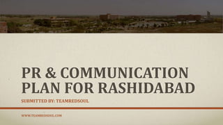 PR & COMMUNICATION
PLAN FOR RASHIDABAD
SUBMITTED BY: TEAMREDSOUL
WWW.TEAMREDSOUL.COM
 
