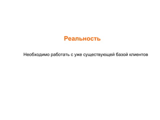 Реальность Необходимо работать с уже существующей базой клиентов 