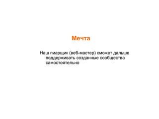 Мечта Наш пиарщик (веб-мастер) сможет дальше поддерживать созданные сообщества самостоятельно 