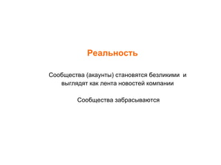 Реальность Сообщества (акаунты) становятся безликими  и  выглядят как лента новостей компании  Сообщества забрасываются 