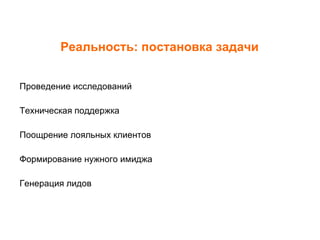 Реальность: постановка задачи Проведение исследований Техническая поддержка Поощрение лояльных клиентов Формирование нужного имиджа Генерация лидов 
