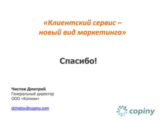 «Клиентский сервис –
             новый вид маркетинга»


                       Спасибо!


Чистов Дмитрий
Генеральный директор
ООО «Копини»

dchistov@copiny.com
 