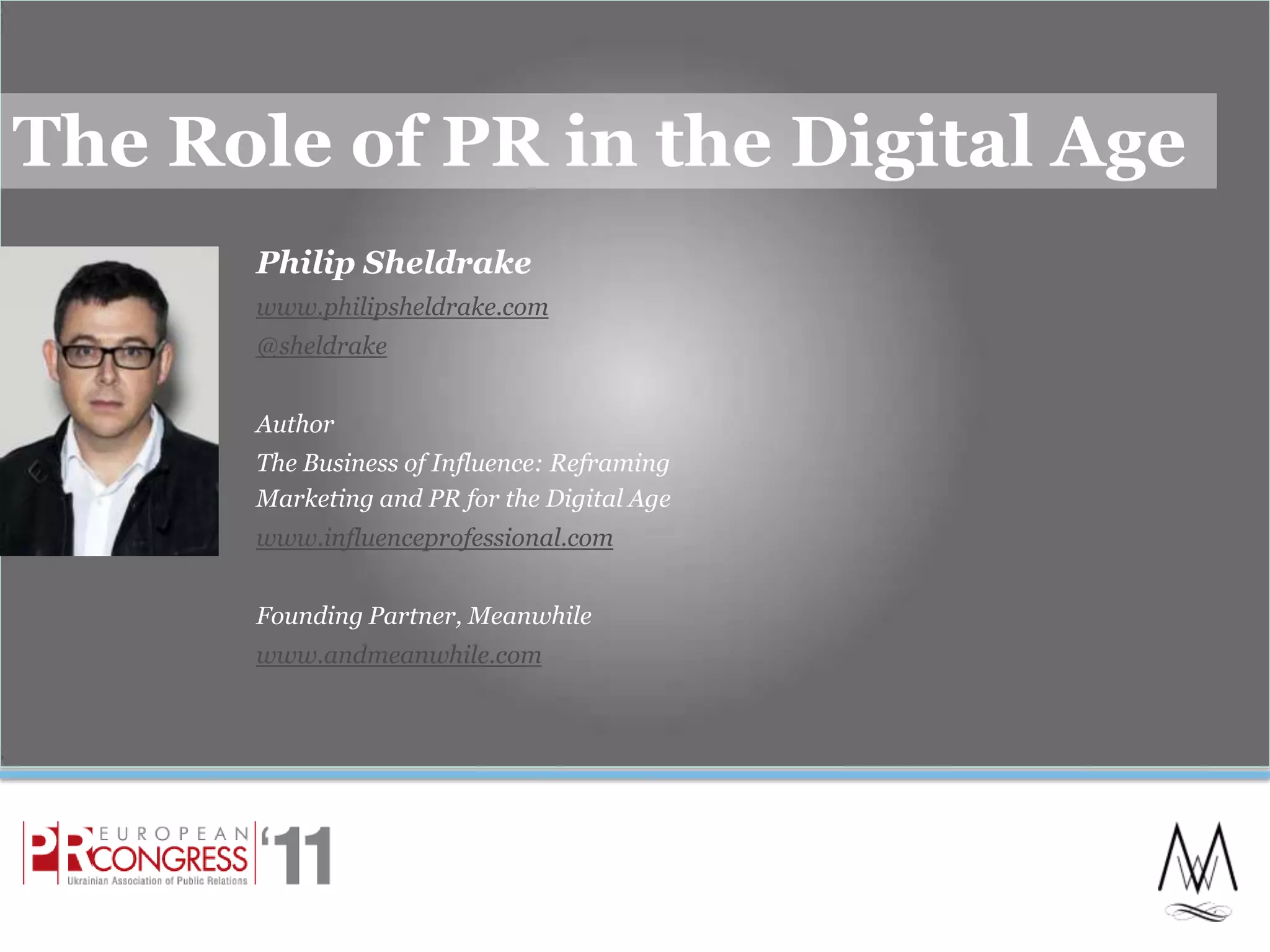 The Role of PR in the Digital AgePhilip Sheldrakewww.philipsheldrake.com@sheldrakeAuthorThe Business of Influence: Reframing Marketing and PR for the Digital Agewww.influenceprofessional.comFounding Partner, Meanwhilewww.andmeanwhile.com1
