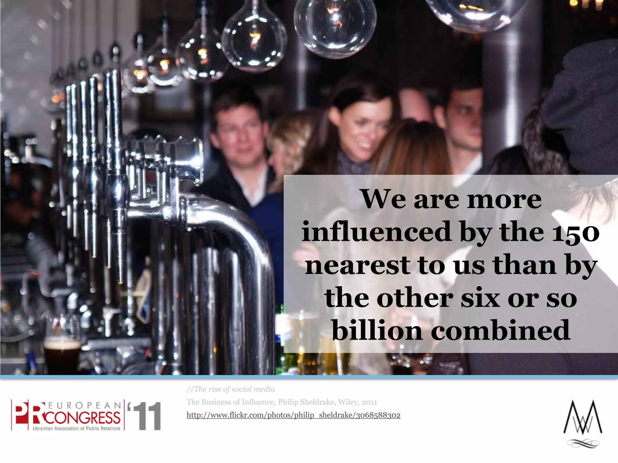 We are more influenced by the 150 nearest to us than by the other six or so billion combined//The rise of social mediaThe Business of Influence, Philip Sheldrake, Wiley, 2011http://www.flickr.com/photos/philip_sheldrake/306858830210