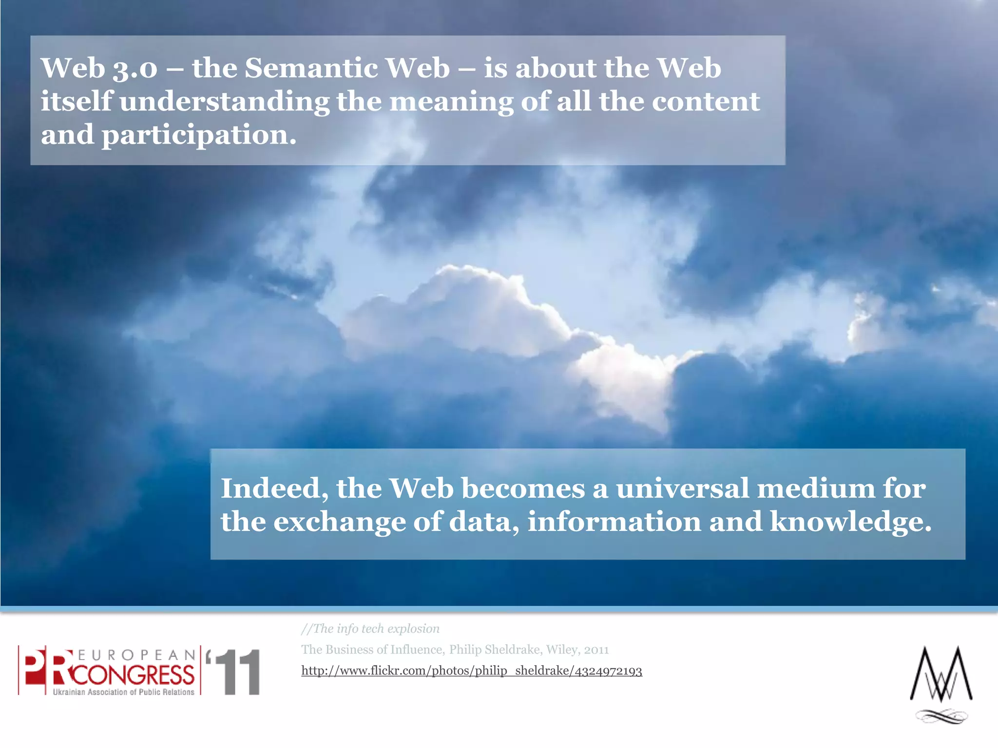 Web 3.0 – the Semantic Web – is about the Web itself understanding the meaning of all the content and participation.//The info tech explosionThe Business of Influence, Philip Sheldrake, Wiley, 2011http://www.flickr.com/photos/philip_sheldrake/4324972193Indeed, the Web becomes a universal medium for the exchange of data, information and knowledge.15