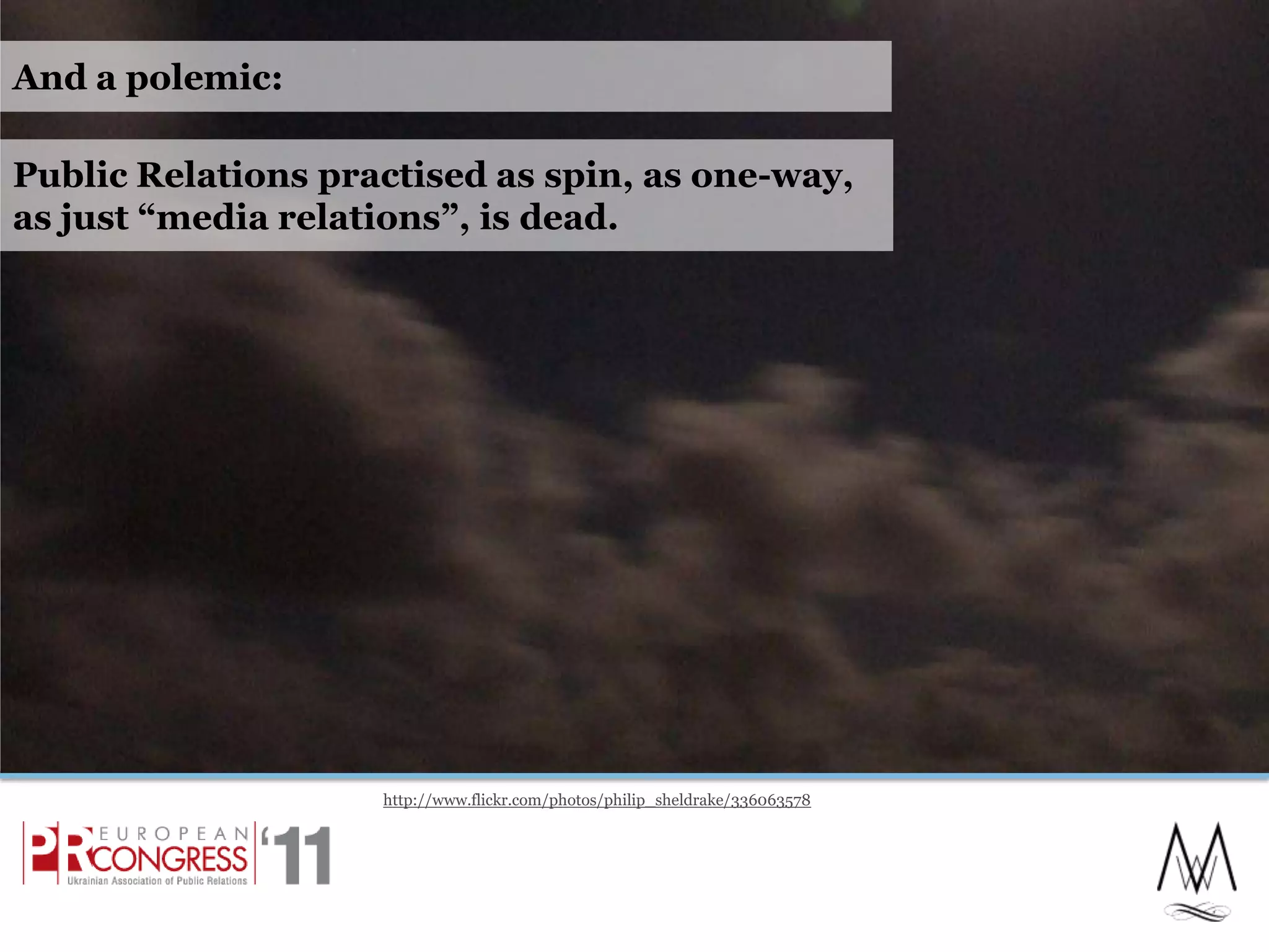 And a polemic:http://www.flickr.com/photos/philip_sheldrake/3360635783Public Relations practised as spin, as one-way, as just “media relations”, is dead.