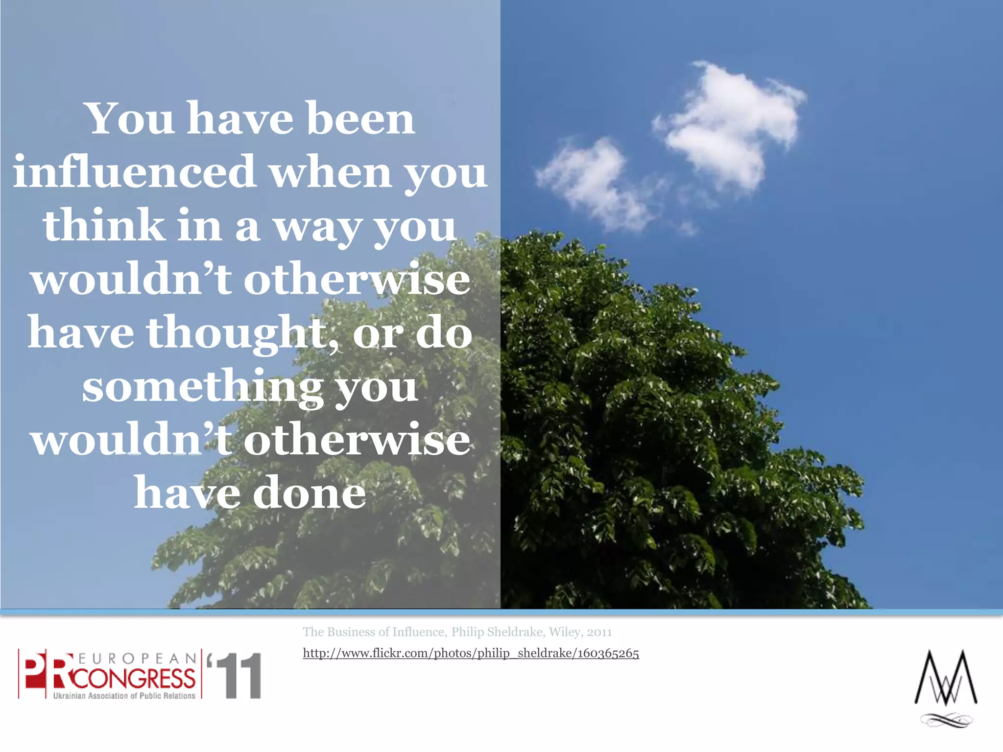 You have been influenced when you think in a way you wouldn’t otherwise have thought, or do something you wouldn’t otherwise have doneThe Business of Influence, Philip Sheldrake, Wiley, 2011http://www.flickr.com/photos/philip_sheldrake/1603652654