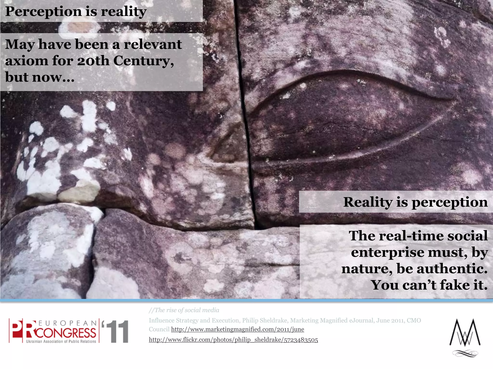 //The rise of social mediaInfluence Strategy and Execution, Philip Sheldrake, Marketing Magnified eJournal, June 2011, CMO Council http://www.marketingmagnified.com/2011/junehttp://www.flickr.com/photos/philip_sheldrake/5723483505Perception is realityMay have been a relevant axiom for 20th Century, but now…Reality is perceptionThe real-time social enterprise must, by nature, be authentic.You can’t fake it.9